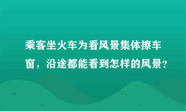 乘客坐火车为看风景集体擦车窗，沿途都能看到怎样的风景？