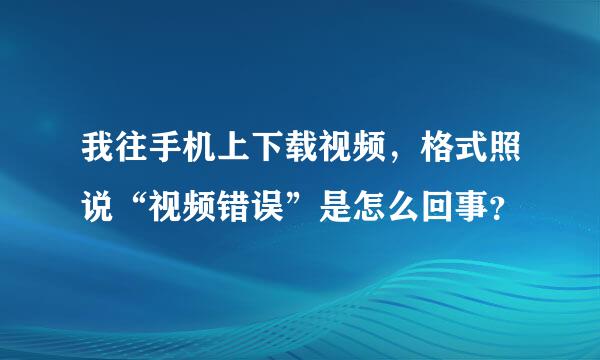 我往手机上下载视频，格式照说“视频错误”是怎么回事？