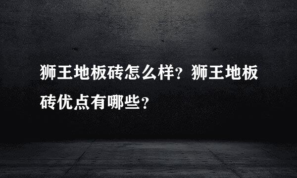 狮王地板砖怎么样？狮王地板砖优点有哪些？