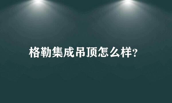 格勒集成吊顶怎么样？