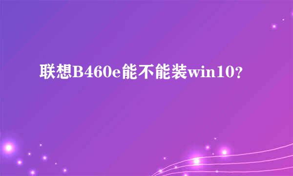 联想B460e能不能装win10？