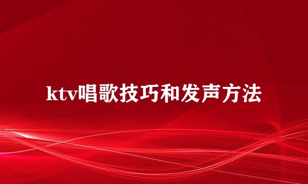 ktv唱歌技巧和发声方法