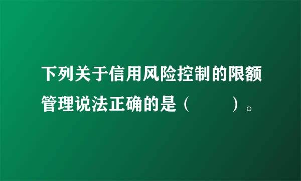 下列关于信用风险控制的限额管理说法正确的是（　　）。