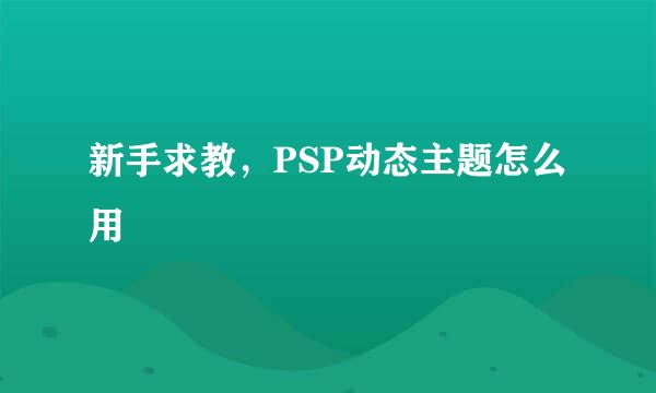 新手求教，PSP动态主题怎么用