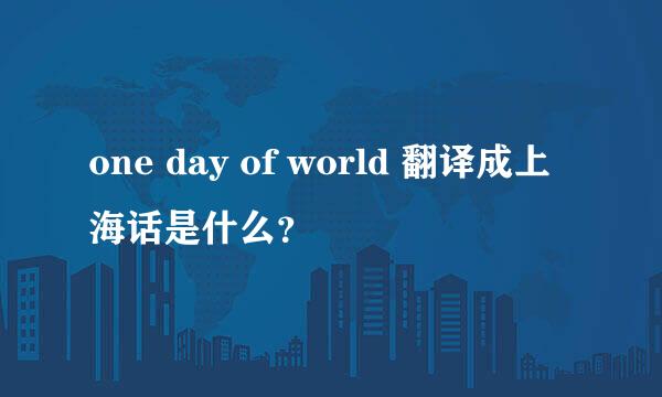 one day of world 翻译成上海话是什么？