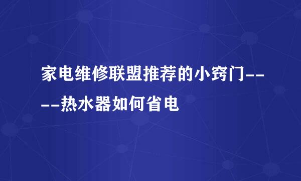 家电维修联盟推荐的小窍门----热水器如何省电