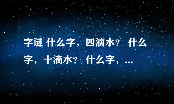 字谜 什么字，四滴水？ 什么字，十滴水？ 什么字，十一滴水？ 各打一字。 谢诸路大神