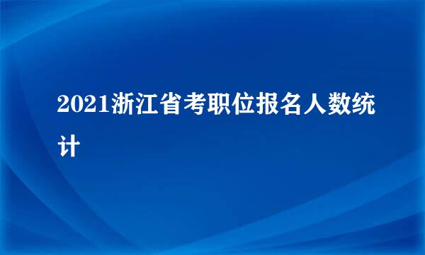 2021浙江省考职位报名人数统计