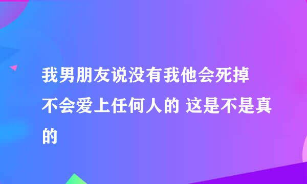 我男朋友说没有我他会死掉 不会爱上任何人的 这是不是真的