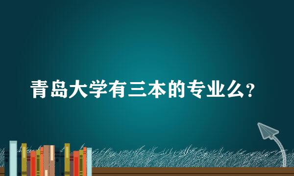 青岛大学有三本的专业么？