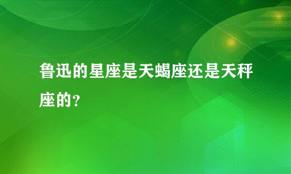 鲁迅的星座是天蝎座还是天秤座的？