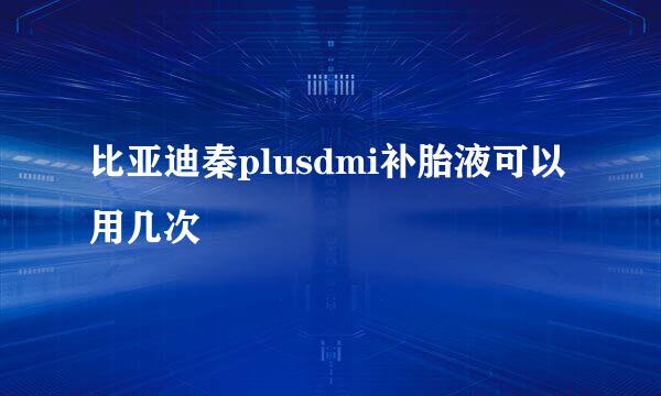 比亚迪秦plusdmi补胎液可以用几次