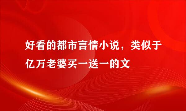 好看的都市言情小说，类似于亿万老婆买一送一的文