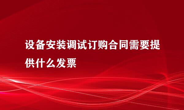 设备安装调试订购合同需要提供什么发票