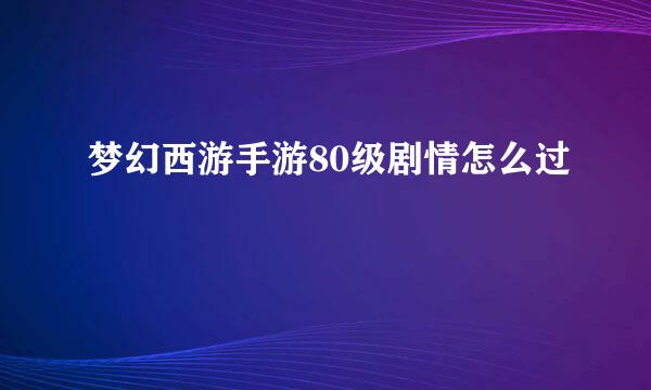 梦幻西游手游80级剧情怎么过