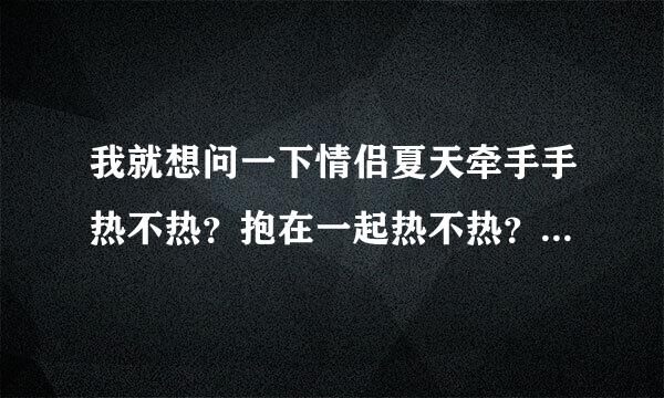 我就想问一下情侣夏天牵手手热不热？抱在一起热不热？有牵过的说一下