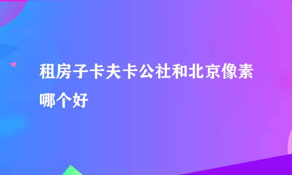 租房子卡夫卡公社和北京像素哪个好