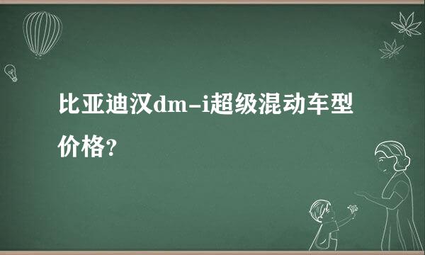 比亚迪汉dm-i超级混动车型价格？