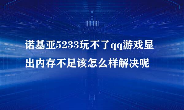 诺基亚5233玩不了qq游戏显出内存不足该怎么样解决呢