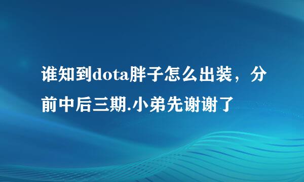 谁知到dota胖子怎么出装，分前中后三期.小弟先谢谢了