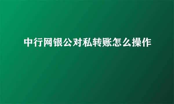 中行网银公对私转账怎么操作