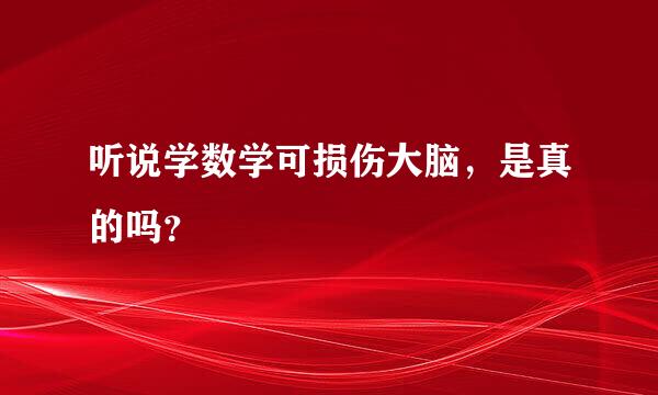 听说学数学可损伤大脑，是真的吗？