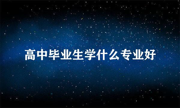 高中毕业生学什么专业好