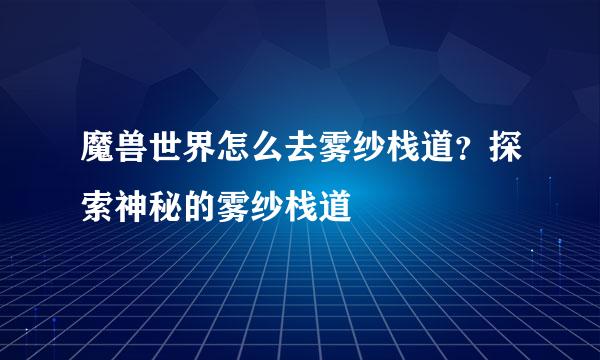 魔兽世界怎么去雾纱栈道？探索神秘的雾纱栈道