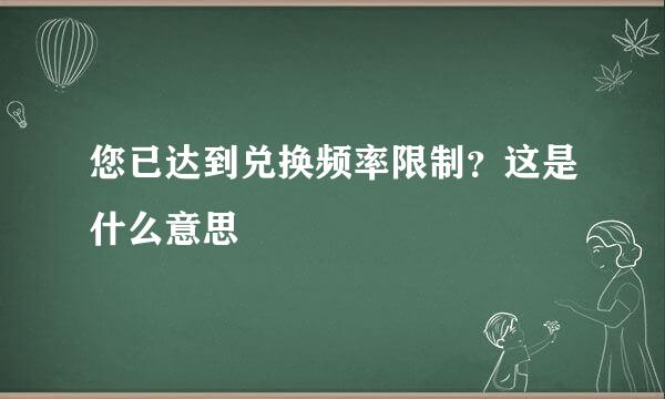 您已达到兑换频率限制？这是什么意思