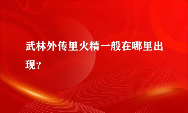 武林外传里火精一般在哪里出现？