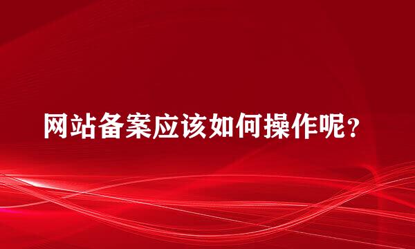 网站备案应该如何操作呢？