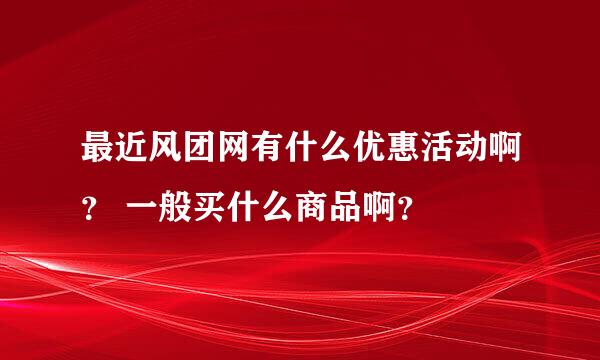 最近风团网有什么优惠活动啊？ 一般买什么商品啊？