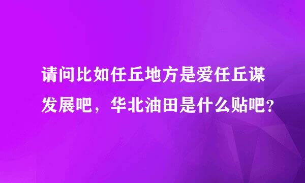 请问比如任丘地方是爱任丘谋发展吧，华北油田是什么贴吧？