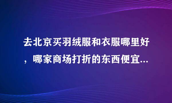 去北京买羽绒服和衣服哪里好，哪家商场打折的东西便宜！去的路线！