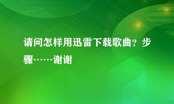 请问怎样用迅雷下载歌曲？步骤……谢谢