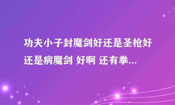 功夫小子封魔剑好还是圣枪好还是病魔剑 好啊 还有拳法中哪个好除了死亡玫瑰