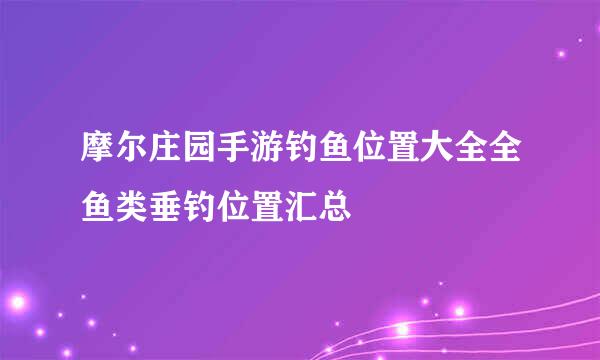 摩尔庄园手游钓鱼位置大全全鱼类垂钓位置汇总