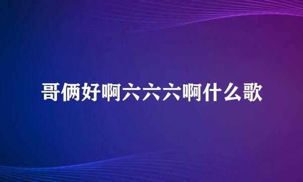 哥俩好啊六六六啊什么歌