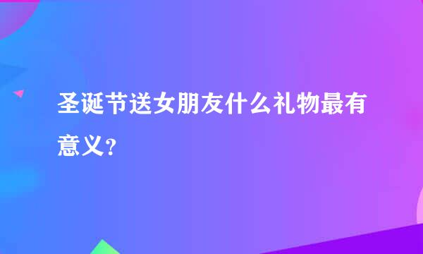 圣诞节送女朋友什么礼物最有意义？