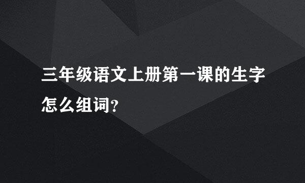 三年级语文上册第一课的生字怎么组词？