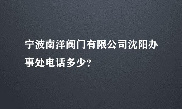 宁波南洋阀门有限公司沈阳办事处电话多少？