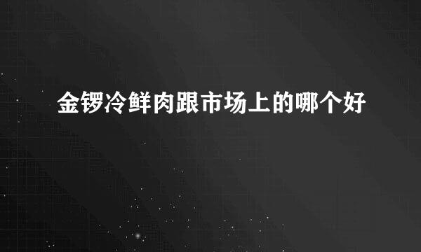 金锣冷鲜肉跟市场上的哪个好