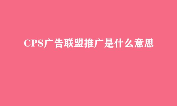 CPS广告联盟推广是什么意思