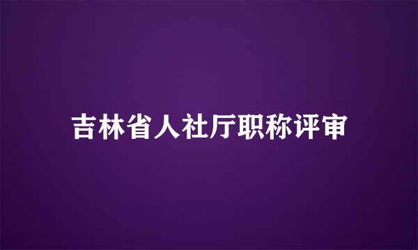 吉林省人社厅职称评审