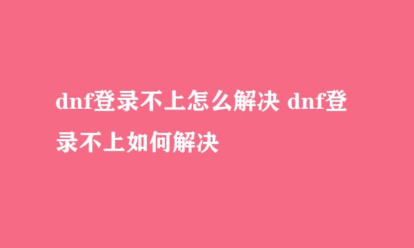 dnf登录不上怎么解决 dnf登录不上如何解决