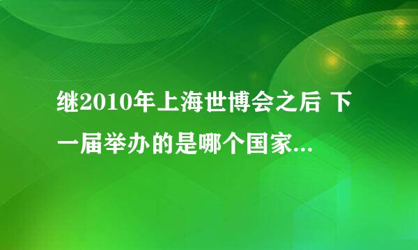 继2010年上海世博会之后 下一届举办的是哪个国家？请详细回答？流程以及具体地方，谢谢！