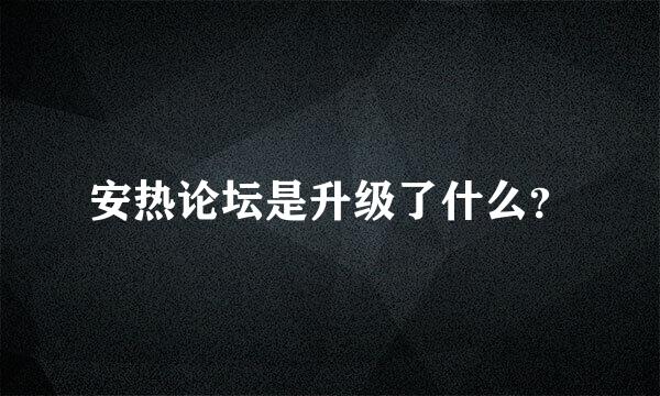 安热论坛是升级了什么？