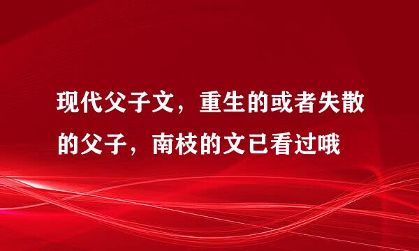 现代父子文，重生的或者失散的父子，南枝的文已看过哦