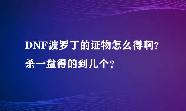 DNF波罗丁的证物怎么得啊？杀一盘得的到几个？