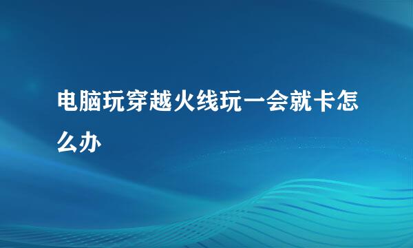 电脑玩穿越火线玩一会就卡怎么办